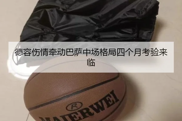 德容伤情牵动巴萨中场格局四个月考验来临