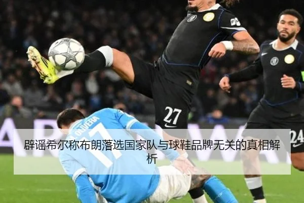 辟谣希尔称布朗落选国家队与球鞋品牌无关的真相解析