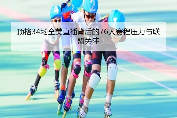 顶格34场全美直播背后的76人赛程压力与联盟关注
