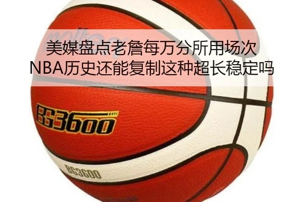 美媒盘点老詹每万分所用场次 NBA历史还能复制这种超长稳定吗