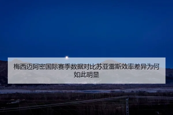 梅西迈阿密国际赛季数据对比苏亚雷斯效率差异为何如此明显