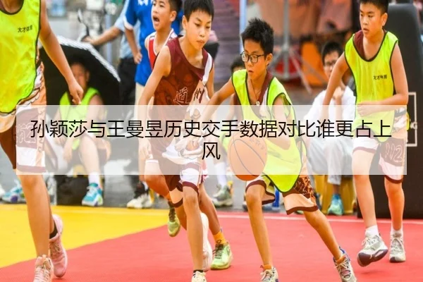 孙颖莎与王曼昱历史交手数据对比谁更占上风