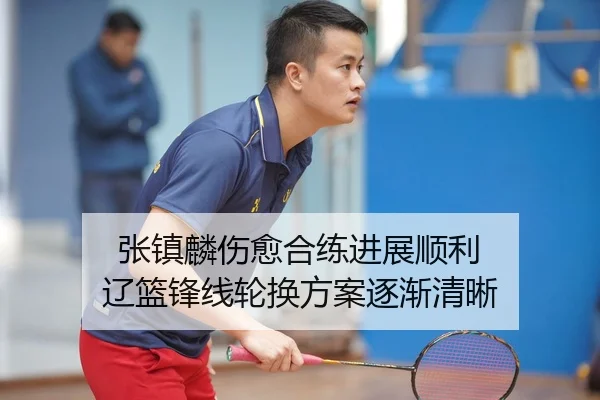 张镇麟伤愈合练进展顺利 辽篮锋线轮换方案逐渐清晰